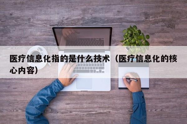 医疗信息化指的是什么技术（医疗信息化的核心内容）