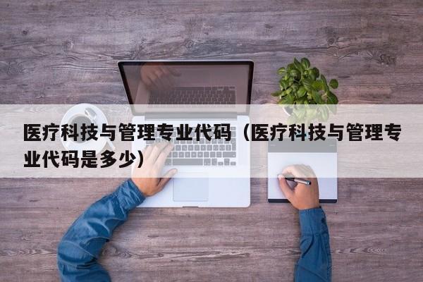 医疗科技与管理专业代码（医疗科技与管理专业代码是多少）