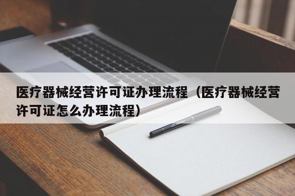 医疗器械经营许可证办理流程（医疗器械经营许可证怎么办理流程）