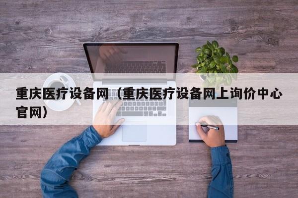 重庆医疗设备网（重庆医疗设备网上询价中心官网）