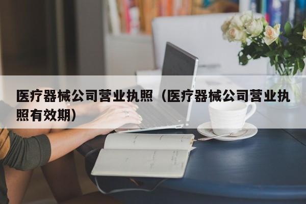 医疗器械公司营业执照（医疗器械公司营业执照有效期）