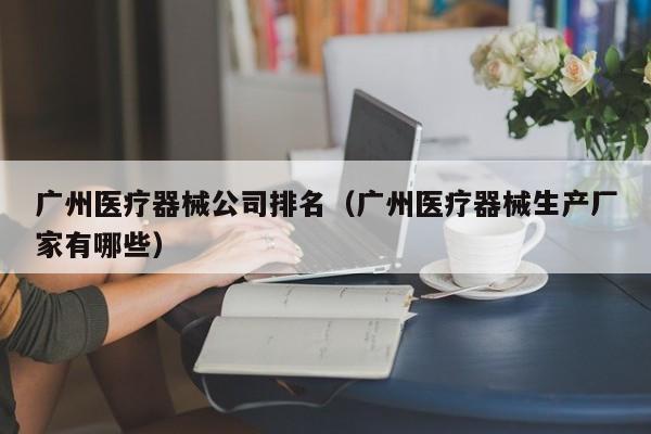 广州医疗器械公司排名（广州医疗器械生产厂家有哪些）