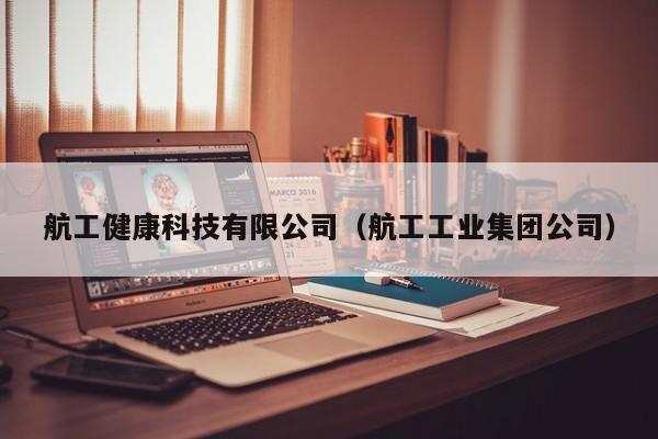 航工健康科技有限公司（航工工业集团公司）