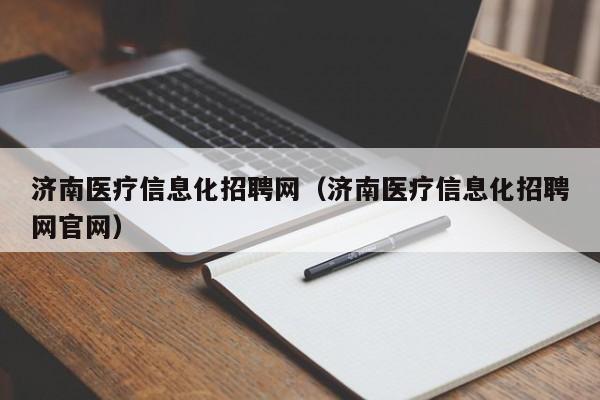 济南医疗信息化招聘网（济南医疗信息化招聘网官网）