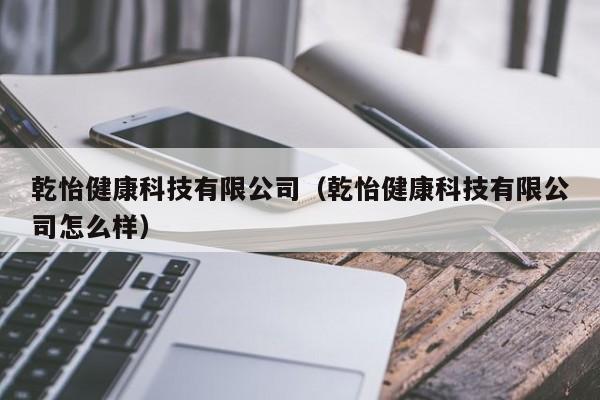 乾怡健康科技有限公司（乾怡健康科技有限公司怎么样）