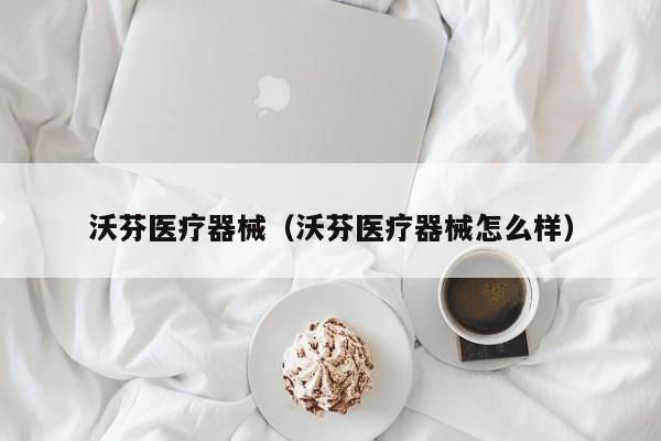 沃芬医疗器械（沃芬医疗器械怎么样）
