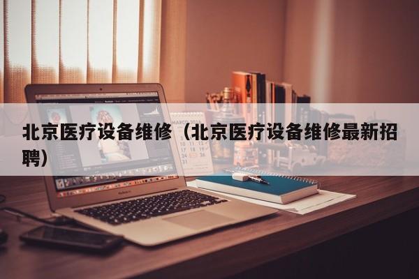 北京医疗设备维修（北京医疗设备维修最新招聘）