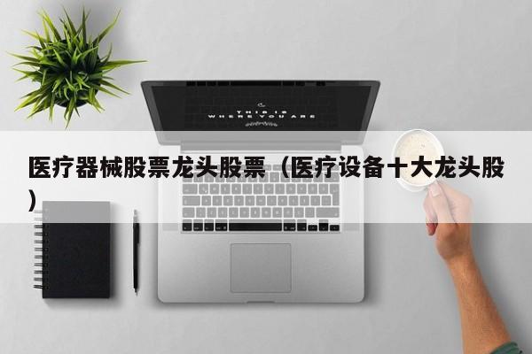 医疗器械股票龙头股票（医疗设备十大龙头股）