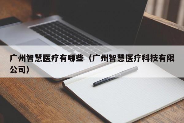 广州智慧医疗有哪些（广州智慧医疗科技有限公司）