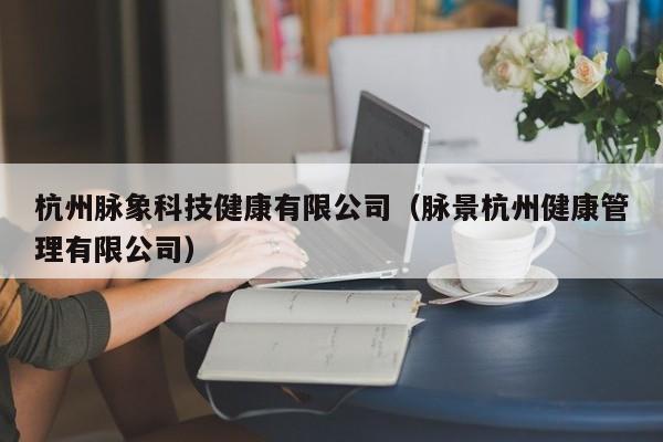杭州脉象科技健康有限公司（脉景杭州健康管理有限公司）