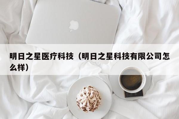 明日之星医疗科技（明日之星科技有限公司怎么样）