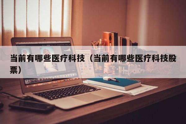 当前有哪些医疗科技（当前有哪些医疗科技股票）