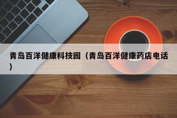青岛百洋健康科技园（青岛百洋健康药店电话）