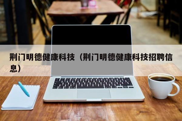 荆门明德健康科技（荆门明德健康科技招聘信息）