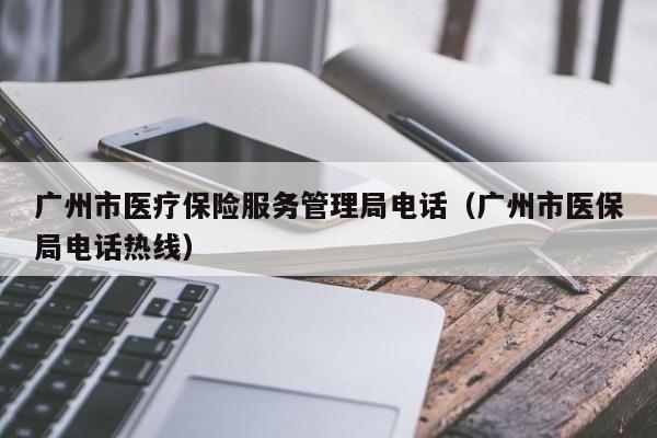 广州市医疗保险服务管理局电话（广州市医保局电话热线）