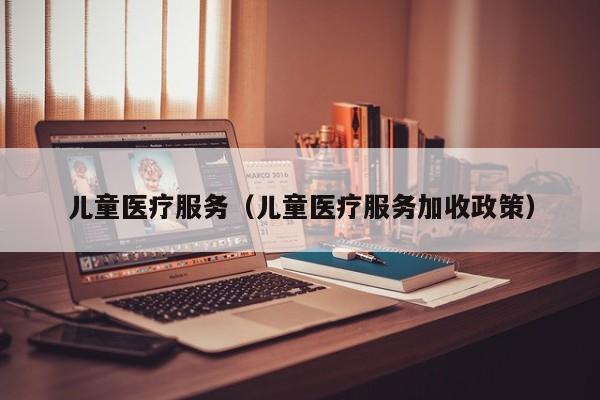 儿童医疗服务（儿童医疗服务加收政策）