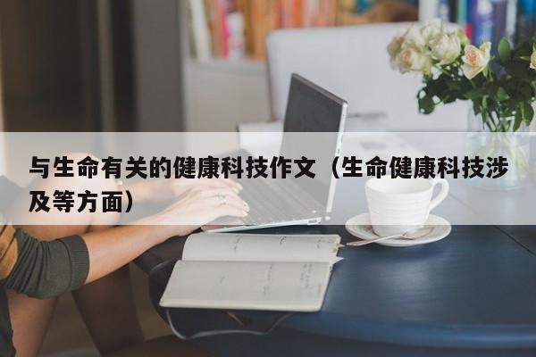 与生命有关的健康科技作文（生命健康科技涉及等方面）