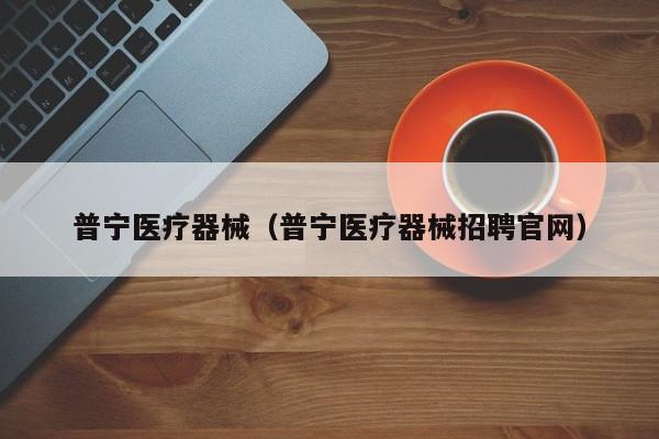 普宁医疗器械（普宁医疗器械招聘官网）