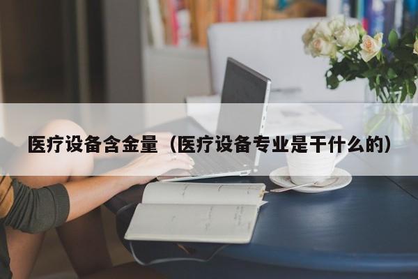 医疗设备含金量（医疗设备专业是干什么的）