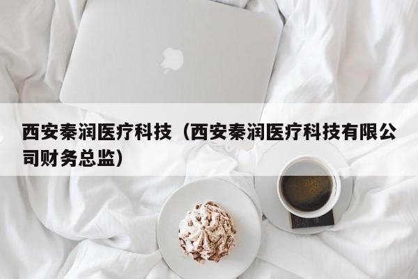 西安秦润医疗科技（西安秦润医疗科技有限公司财务总监）