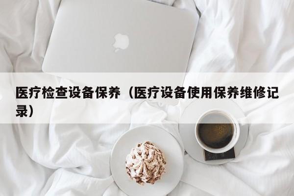 医疗检查设备保养（医疗设备使用保养维修记录）