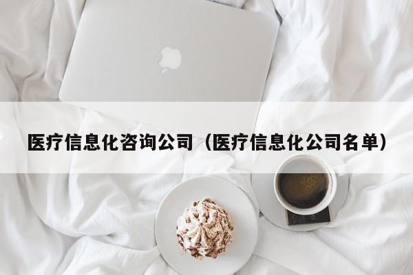 医疗信息化咨询公司（医疗信息化公司名单）