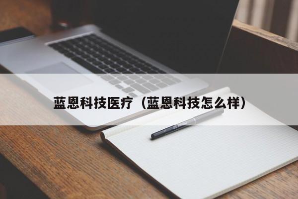 蓝恩科技医疗（蓝恩科技怎么样）