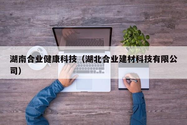湖南合业健康科技（湖北合业建材科技有限公司）