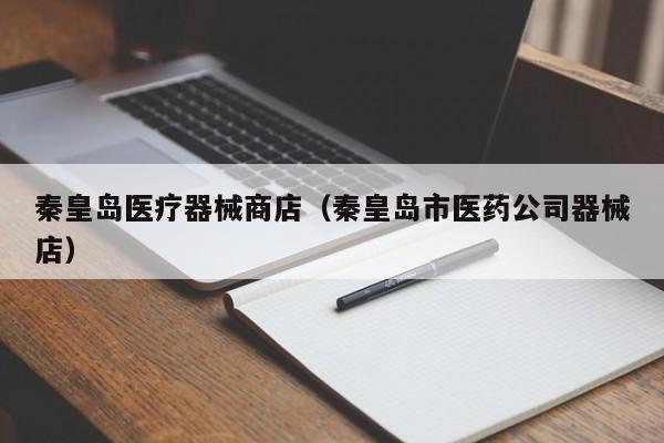 秦皇岛医疗器械商店（秦皇岛市医药公司器械店）