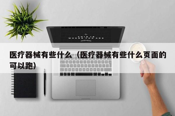 医疗器械有些什么（医疗器械有些什么页面的可以跑）