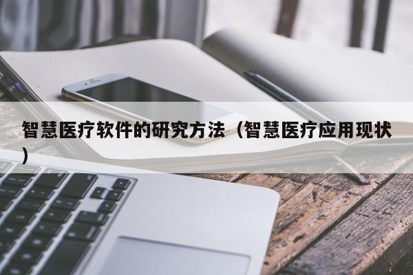 智慧医疗软件的研究方法（智慧医疗应用现状）